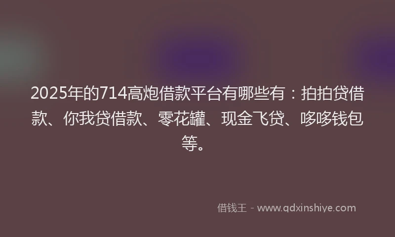 2025年的714高炮借款平台有哪些有：拍拍贷借款、你我贷借款、零花罐、现金飞贷、哆哆钱包等。