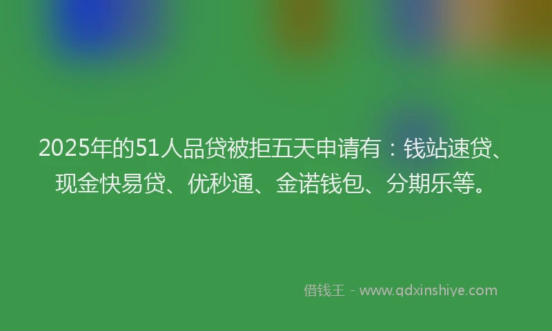2025年的51人品贷被拒五天申请有：钱站速贷、现金快易贷、优秒通、金诺钱包、分期乐等。