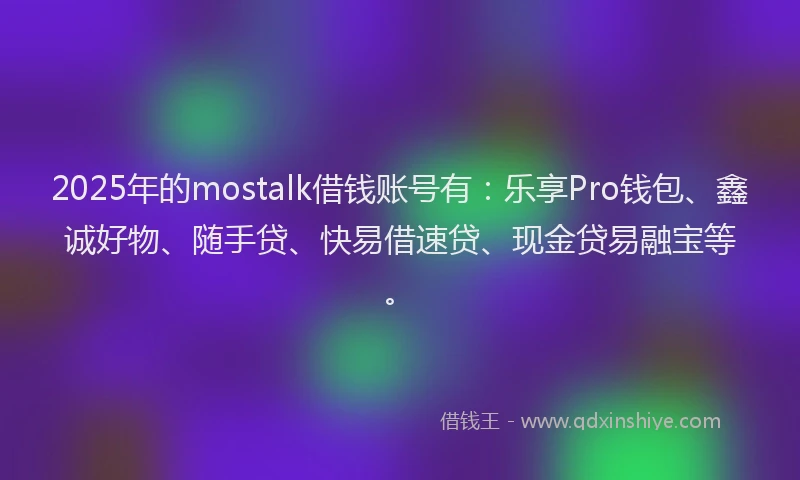 2025年的mostalk借钱账号有：乐享Pro钱包、鑫诚好物、随手贷、快易借速贷、现金贷易融宝等。