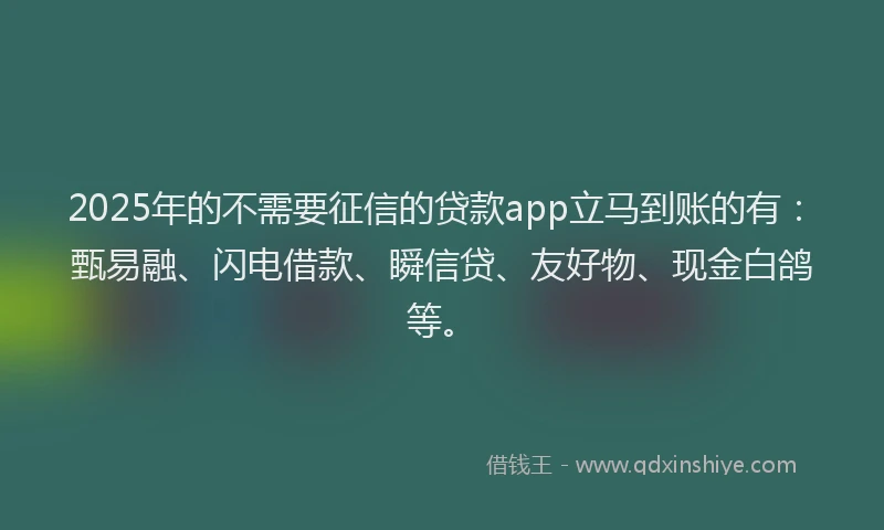 2025年的不需要征信的贷款app立马到账的有：甄易融、闪电借款、瞬信贷、友好物、现金白鸽等。