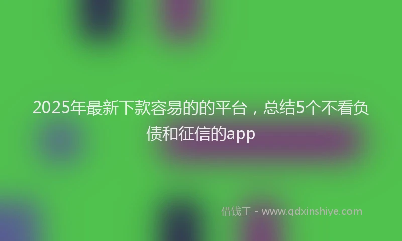 2025年最新下款容易的的平台，总结5个不看负债和征信的app