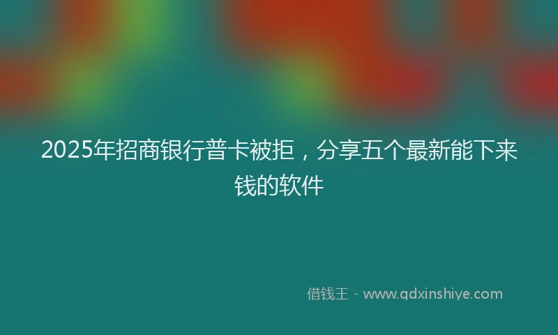 2025年招商银行普卡被拒，分享五个最新能下来钱的软件