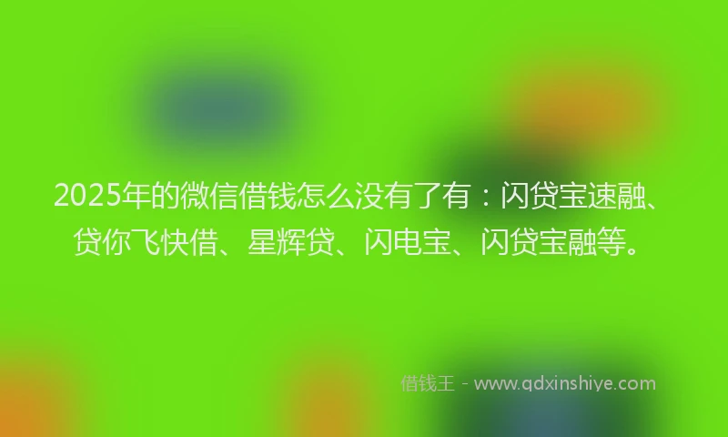 2025年的微信借钱怎么没有了有：闪贷宝速融、贷你飞快借、星辉贷、闪电宝、闪贷宝融等。