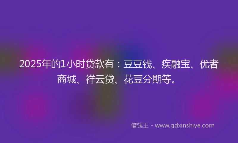 2025年的1小时贷款有：豆豆钱、疾融宝、优者商城、祥云贷、花豆分期等。