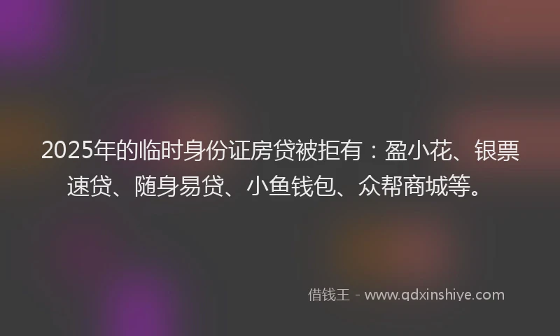 2025年的临时身份证房贷被拒有：盈小花、银票速贷、随身易贷、小鱼钱包、众帮商城等。