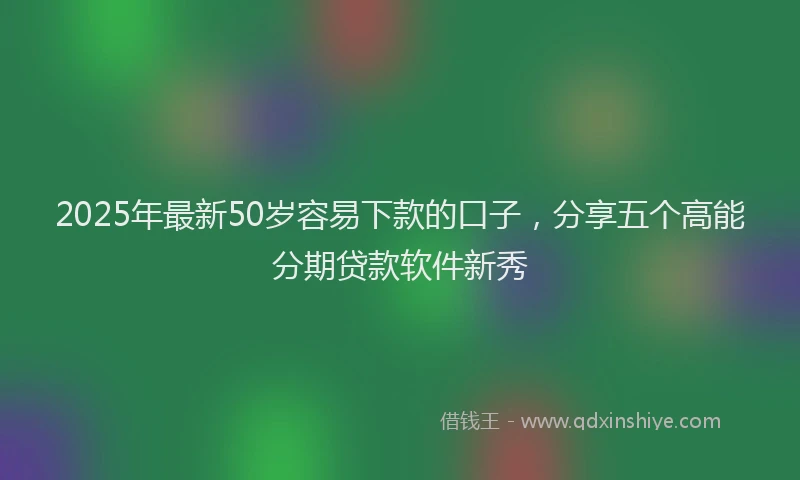 2025年最新50岁容易下款的口子，分享五个高能分期贷款软件新秀