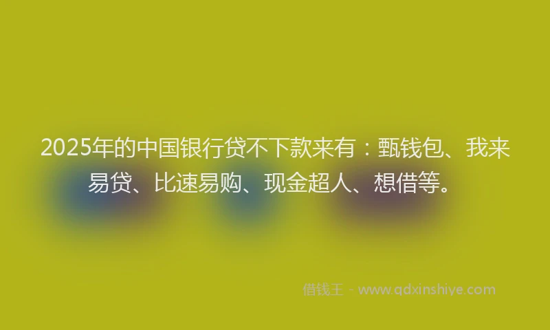 2025年的中国银行贷不下款来有：甄钱包、我来易贷、比速易购、现金超人、想借等。