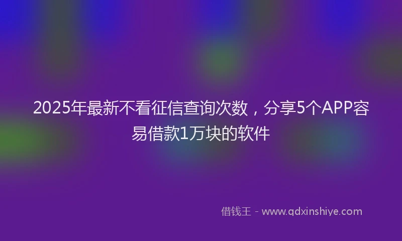 2025年最新不看征信查询次数，分享5个APP容易借款1万块的软件