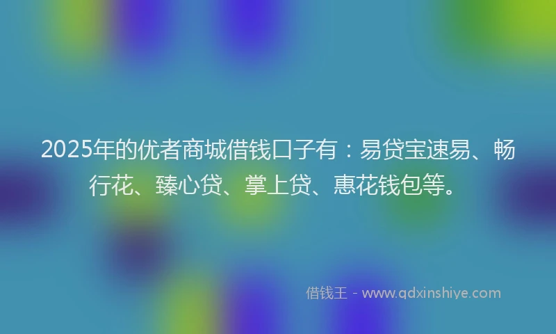 2025年的优者商城借钱口子有：易贷宝速易、畅行花、臻心贷、掌上贷、惠花钱包等。