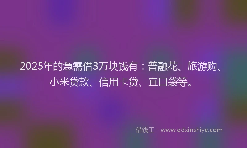 2025年的急需借3万块钱有：普融花、旅游购、小米贷款、信用卡贷、宜口袋等。