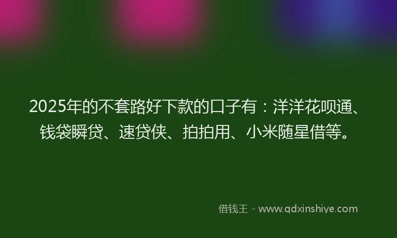 2025年的不套路好下款的口子有：洋洋花呗通、钱袋瞬贷、速贷侠、拍拍用、小米随星借等。