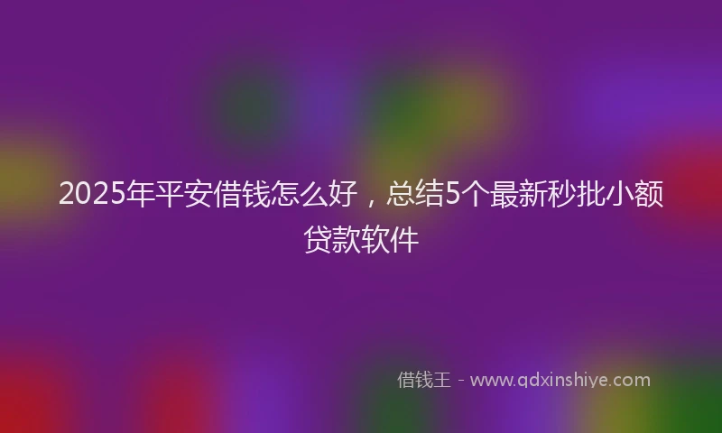 2025年平安借钱怎么好，总结5个最新秒批小额贷款软件