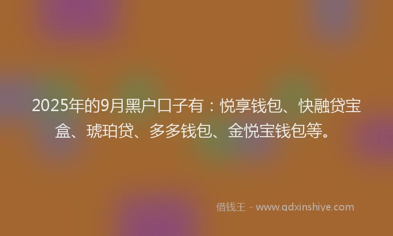 2025年的9月黑户口子有：悦享钱包、快融贷宝盒、琥珀贷、多多钱包、金悦宝钱包等。