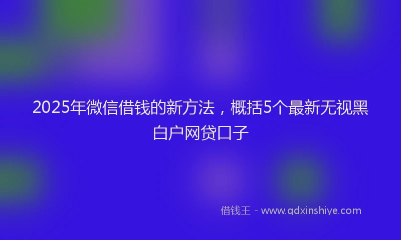 2025年微信借钱的新方法，概括5个最新无视黑白户网贷口子