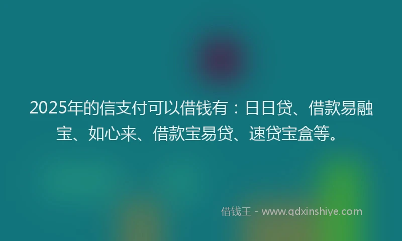 2025年的信支付可以借钱有：日日贷、借款易融宝、如心来、借款宝易贷、速贷宝盒等。