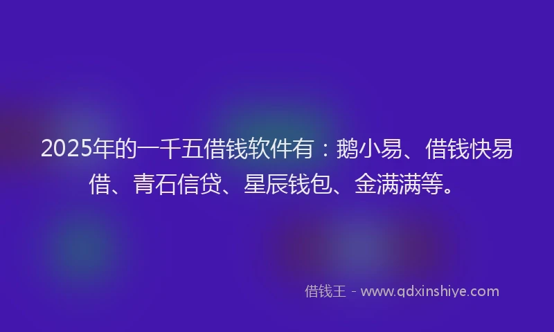 2025年的一千五借钱软件有：鹅小易、借钱快易借、青石信贷、星辰钱包、金满满等。