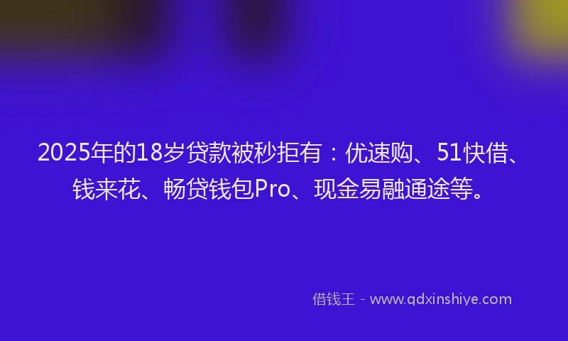 2025年的18岁贷款被秒拒有：优速购、51快借、钱来花、畅贷钱包Pro、现金易融通途等。