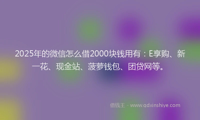2025年的微信怎么借2000块钱用有：E享购、新一花、现金站、菠萝钱包、团贷网等。
