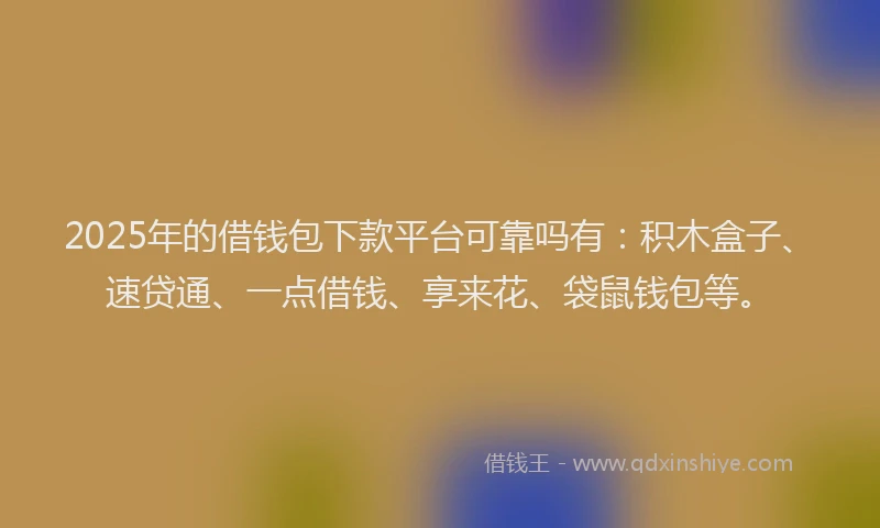 2025年的借钱包下款平台可靠吗有：积木盒子、速贷通、一点借钱、享来花、袋鼠钱包等。