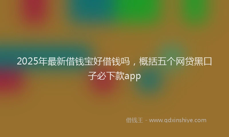 2025年最新借钱宝好借钱吗，概括五个网贷黑口子必下款app