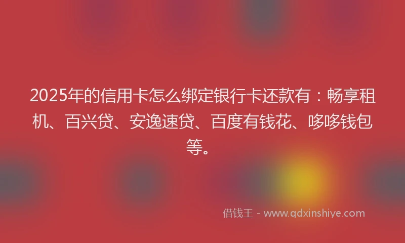 2025年的信用卡怎么绑定银行卡还款有：畅享租机、百兴贷、安逸速贷、百度有钱花、哆哆钱包等。