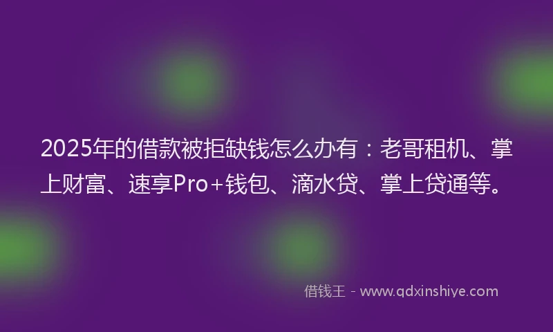 2025年的借款被拒缺钱怎么办有：老哥租机、掌上财富、速享Pro+钱包、滴水贷、掌上贷通等。