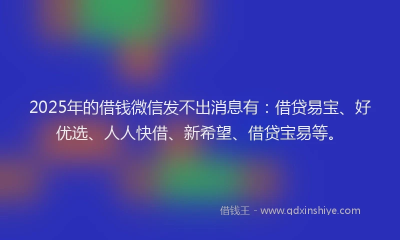 2025年的借钱微信发不出消息有：借贷易宝、好优选、人人快借、新希望、借贷宝易等。