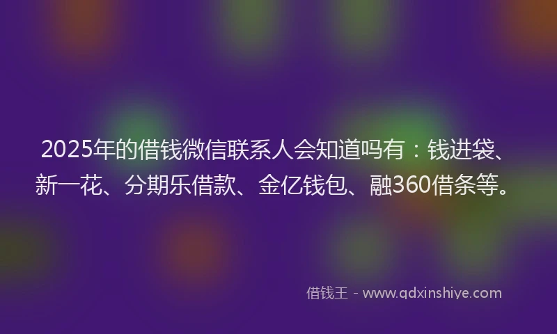 2025年的借钱微信联系人会知道吗有：钱进袋、新一花、分期乐借款、金亿钱包、融360借条等。