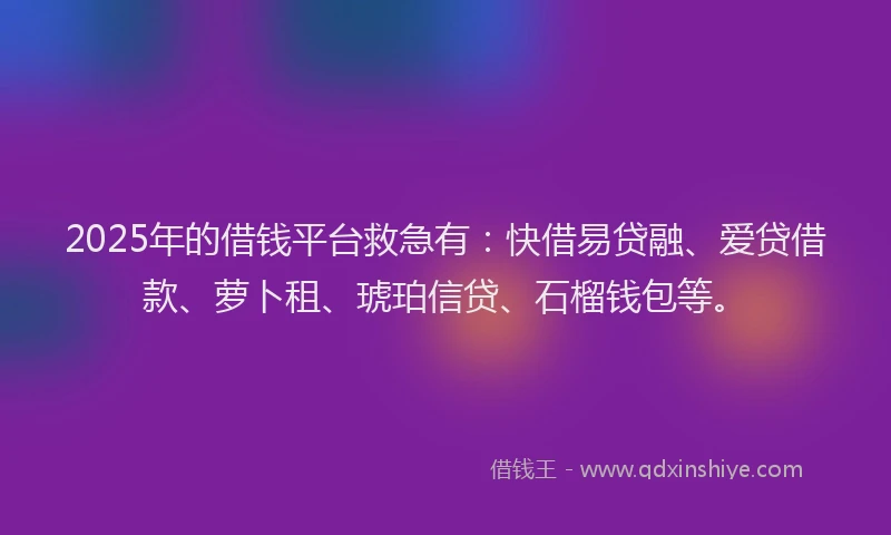 2025年的借钱平台救急有：快借易贷融、爱贷借款、萝卜租、琥珀信贷、石榴钱包等。