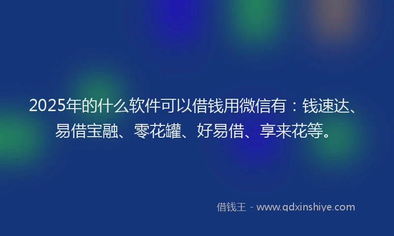 2025年的什么软件可以借钱用微信有：钱速达、易借宝融、零花罐、好易借、享来花等。