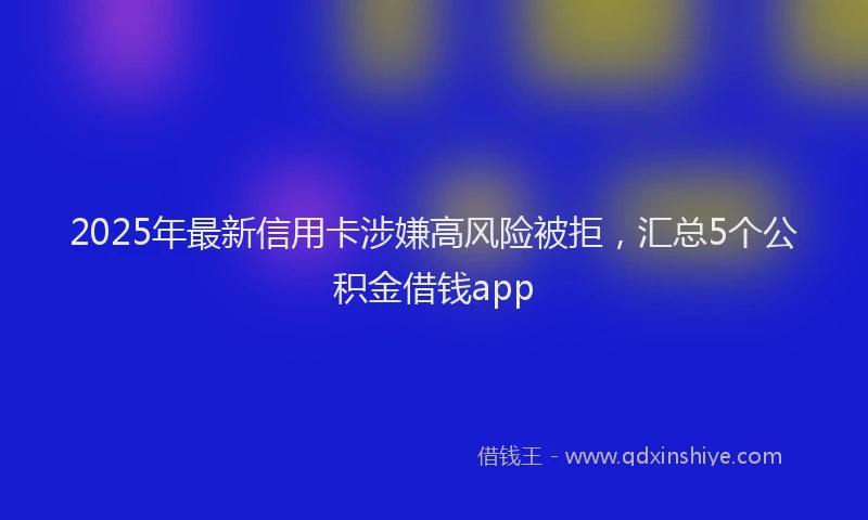 2025年最新信用卡涉嫌高风险被拒，汇总5个公积金借钱app