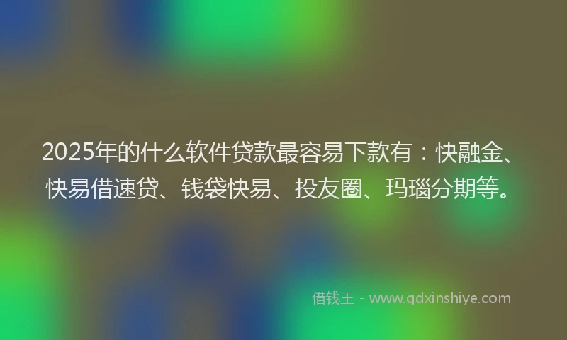 2025年的什么软件贷款最容易下款有：快融金、快易借速贷、钱袋快易、投友圈、玛瑙分期等。