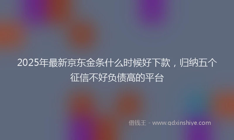 2025年最新京东金条什么时候好下款，归纳五个征信不好负债高的平台