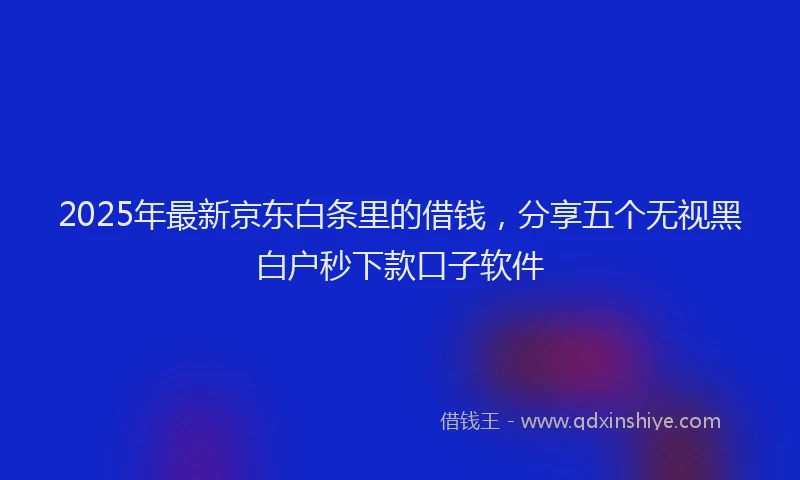 2025年最新京东白条里的借钱，分享五个无视黑白户秒下款口子软件