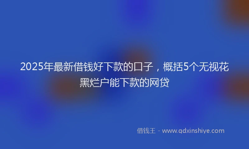 2025年最新借钱好下款的口子，概括5个无视花黑烂户能下款的网贷