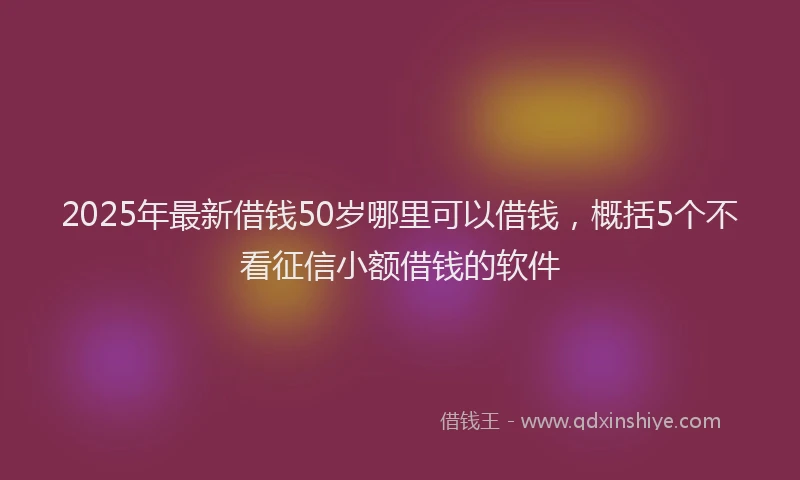 2025年最新借钱50岁哪里可以借钱，概括5个不看征信小额借钱的软件