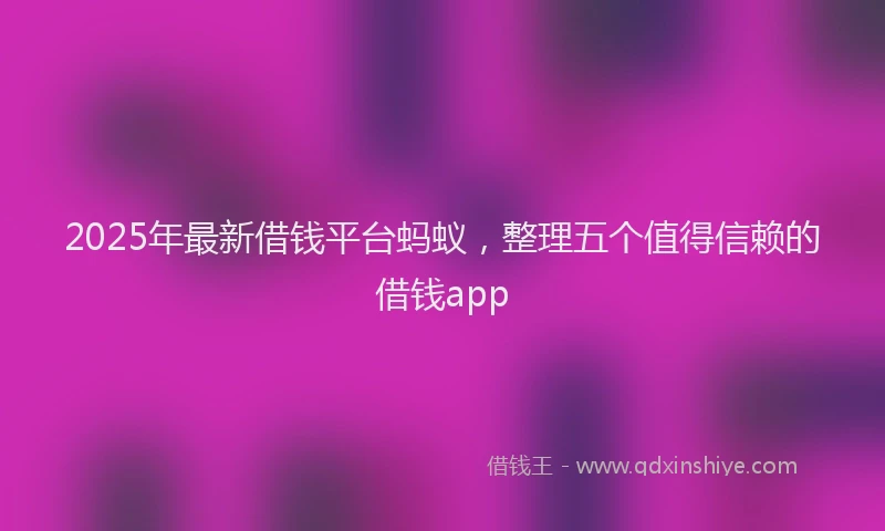 2025年最新借钱平台蚂蚁，整理五个值得信赖的借钱app