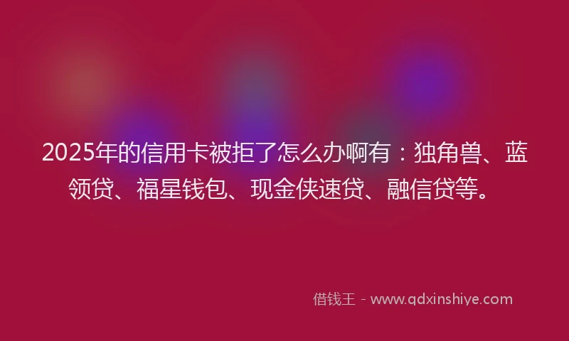 2025年的信用卡被拒了怎么办啊有：独角兽、蓝领贷、福星钱包、现金侠速贷、融信贷等。