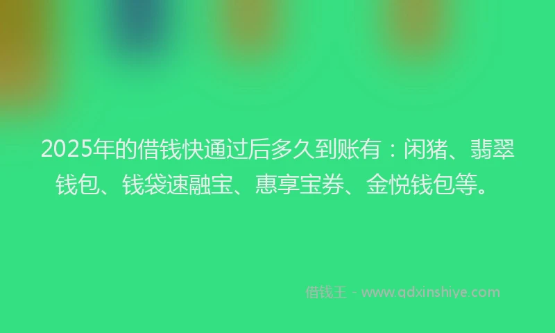 2025年的借钱快通过后多久到账有：闲猪、翡翠钱包、钱袋速融宝、惠享宝券、金悦钱包等。