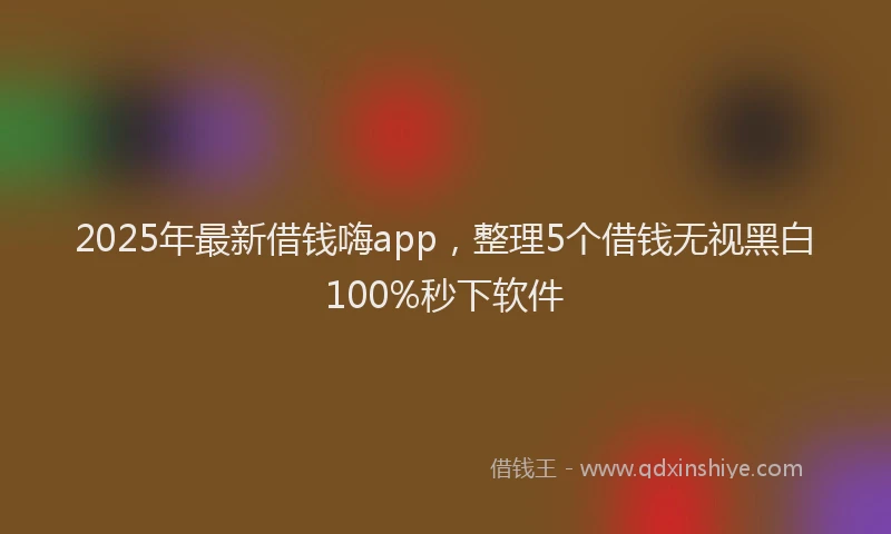 2025年最新借钱嗨app，整理5个借钱无视黑白100%秒下软件