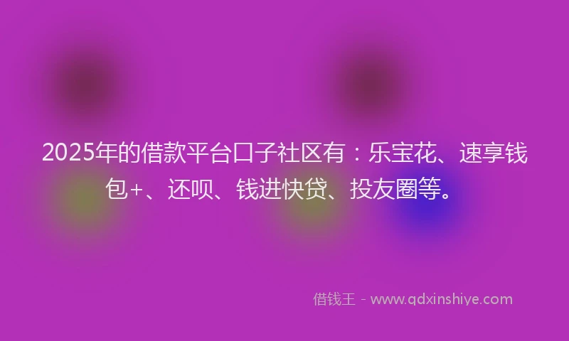 2025年的借款平台口子社区有：乐宝花、速享钱包+、还呗、钱进快贷、投友圈等。