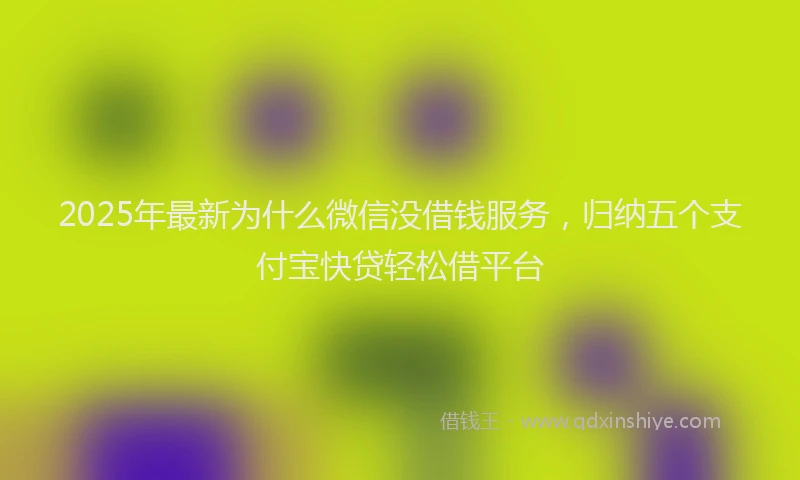 2025年最新为什么微信没借钱服务，归纳五个支付宝快贷轻松借平台