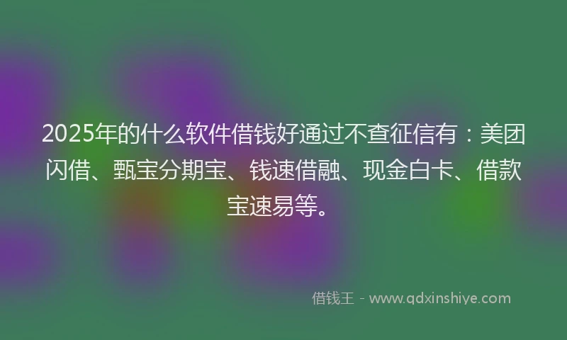 2025年的什么软件借钱好通过不查征信有：美团闪借、甄宝分期宝、钱速借融、现金白卡、借款宝速易等。