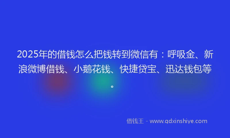 2025年的借钱怎么把钱转到微信有：呼吸金、新浪微博借钱、小鹅花钱、快捷贷宝、迅达钱包等。