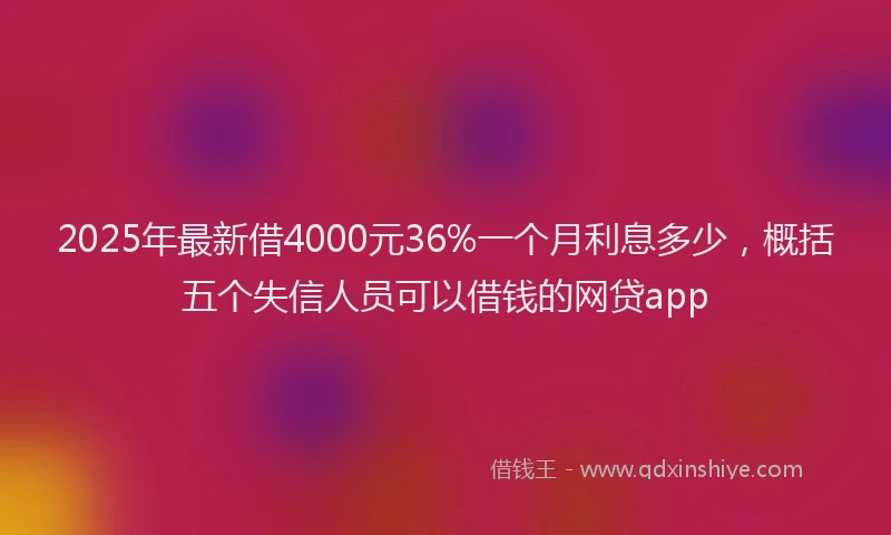 2025年最新借4000元36%一个月利息多少，概括五个失信人员可以借钱的网贷app