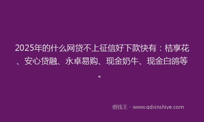 2025年的什么网贷不上征信好下款快有：桔享花、安心贷融、永卓易购、现金奶牛、现金白鸽等。