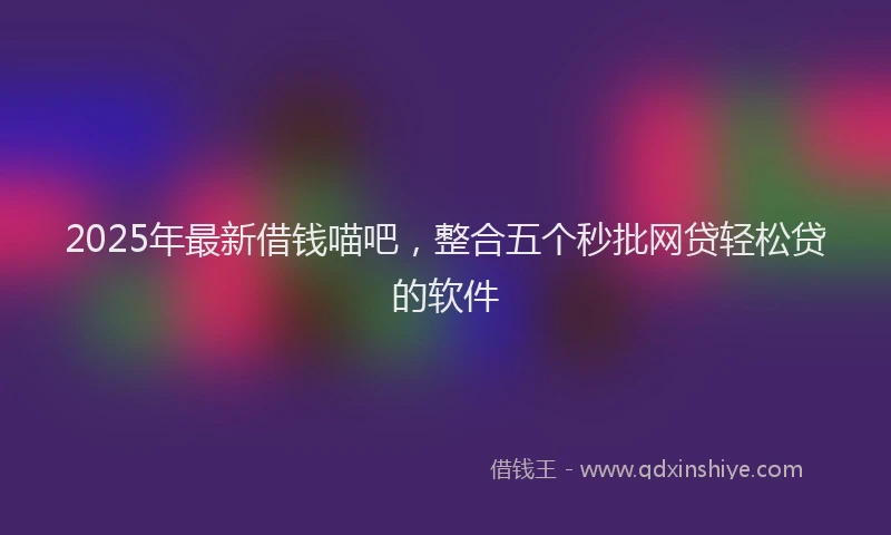 2025年最新借钱喵吧，整合五个秒批网贷轻松贷的软件