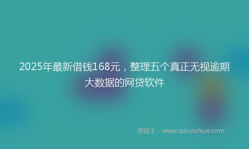 2025年最新借钱168元，整理五个真正无视逾期大数据的网贷软件