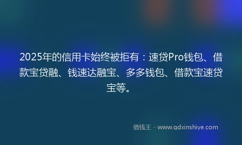 2025年的信用卡始终被拒有：速贷Pro钱包、借款宝贷融、钱速达融宝、多多钱包、借款宝速贷宝等。