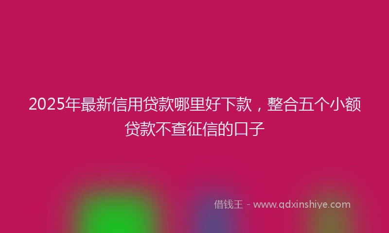 2025年最新信用贷款哪里好下款，整合五个小额贷款不查征信的口子